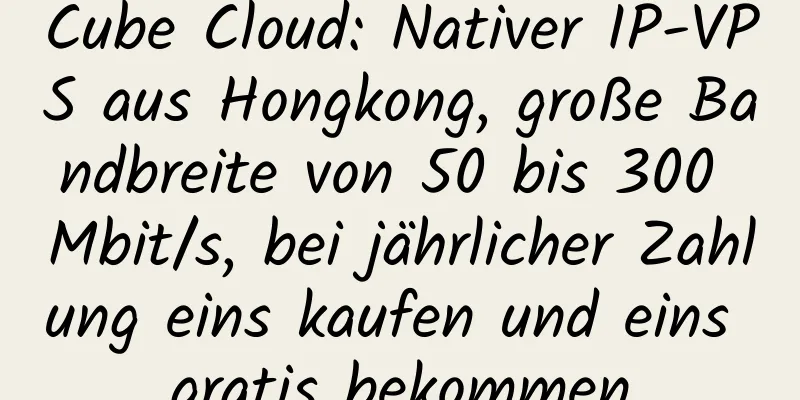 Cube Cloud: Nativer IP-VPS aus Hongkong, große Bandbreite von 50 bis 300 Mbit/s, bei jährlicher Zahlung eins kaufen und eins gratis bekommen