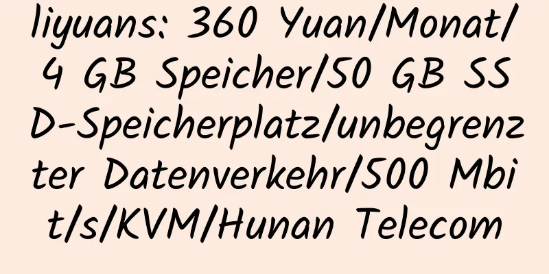 liyuans: 360 Yuan/Monat/4 GB Speicher/50 GB SSD-Speicherplatz/unbegrenzter Datenverkehr/500 Mbit/s/KVM/Hunan Telecom