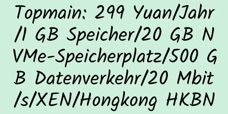 Topmain: 299 Yuan/Jahr/1 GB Speicher/20 GB NVMe-Speicherplatz/500 GB Datenverkehr/20 Mbit/s/XEN/Hongkong HKBN