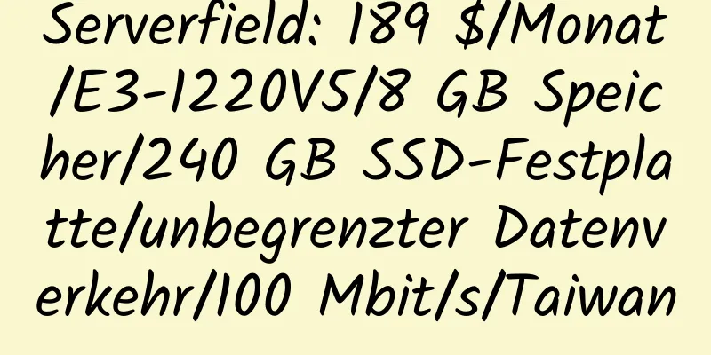 Serverfield: 189 $/Monat/E3-1220V5/8 GB Speicher/240 GB SSD-Festplatte/unbegrenzter Datenverkehr/100 Mbit/s/Taiwan