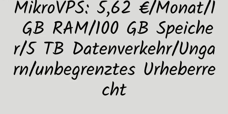 MikroVPS: 5,62 €/Monat/1 GB RAM/100 GB Speicher/5 TB Datenverkehr/Ungarn/unbegrenztes Urheberrecht