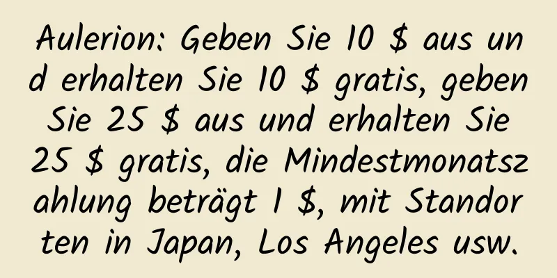 Aulerion: Geben Sie 10 $ aus und erhalten Sie 10 $ gratis, geben Sie 25 $ aus und erhalten Sie 25 $ gratis, die Mindestmonatszahlung beträgt 1 $, mit Standorten in Japan, Los Angeles usw.