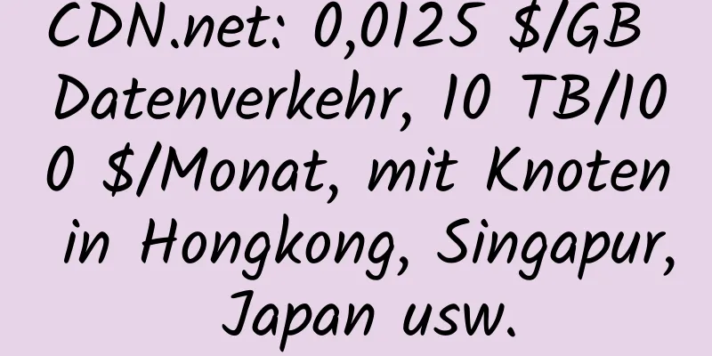 CDN.net: 0,0125 $/GB Datenverkehr, 10 TB/100 $/Monat, mit Knoten in Hongkong, Singapur, Japan usw.