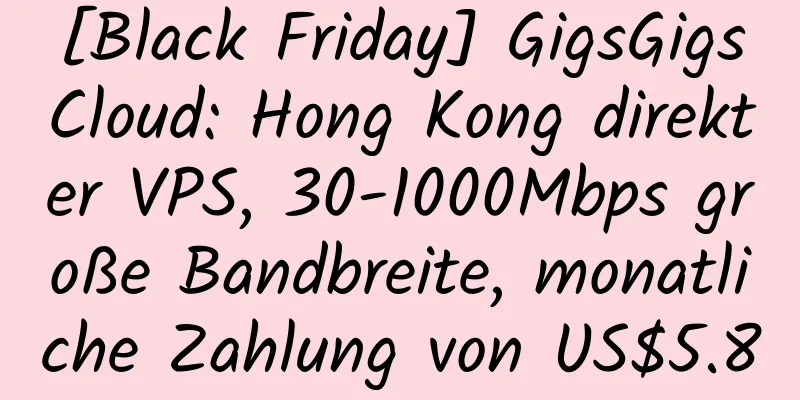 [Black Friday] GigsGigsCloud: Hong Kong direkter VPS, 30-1000Mbps große Bandbreite, monatliche Zahlung von US$5.8