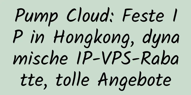 Pump Cloud: Feste IP in Hongkong, dynamische IP-VPS-Rabatte, tolle Angebote