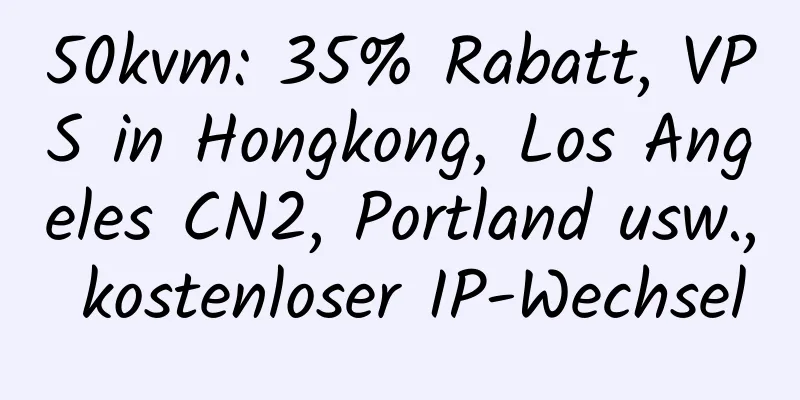 50kvm: 35% Rabatt, VPS in Hongkong, Los Angeles CN2, Portland usw., kostenloser IP-Wechsel