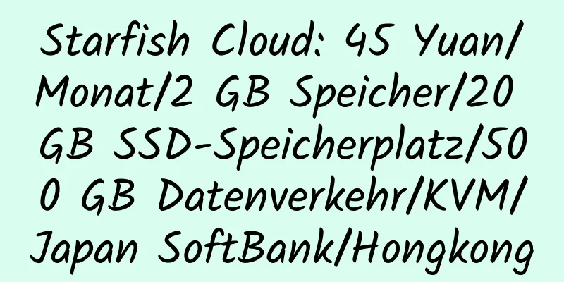 Starfish Cloud: 45 Yuan/Monat/2 GB Speicher/20 GB SSD-Speicherplatz/500 GB Datenverkehr/KVM/Japan SoftBank/Hongkong