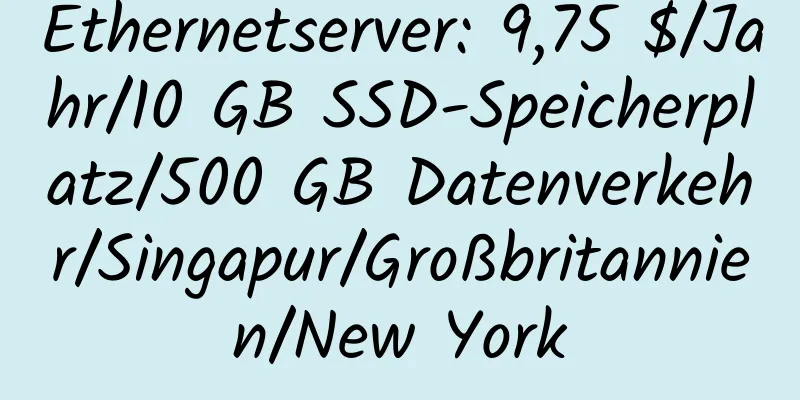 Ethernetserver: 9,75 $/Jahr/10 GB SSD-Speicherplatz/500 GB Datenverkehr/Singapur/Großbritannien/New York