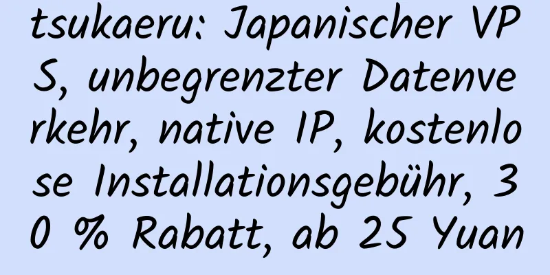 tsukaeru: Japanischer VPS, unbegrenzter Datenverkehr, native IP, kostenlose Installationsgebühr, 30 % Rabatt, ab 25 Yuan