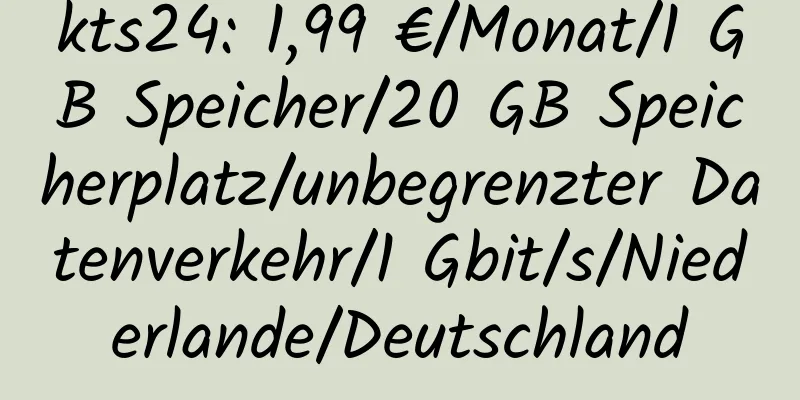 kts24: 1,99 €/Monat/1 GB Speicher/20 GB Speicherplatz/unbegrenzter Datenverkehr/1 Gbit/s/Niederlande/Deutschland