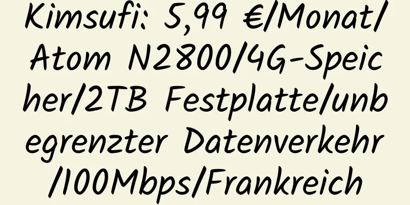 Kimsufi: 5,99 €/Monat/Atom N2800/4G-Speicher/2TB Festplatte/unbegrenzter Datenverkehr/100Mbps/Frankreich