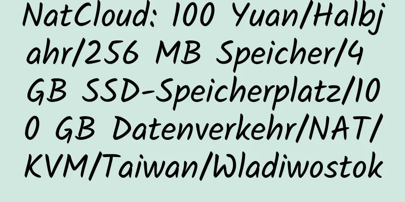 NatCloud: 100 Yuan/Halbjahr/256 MB Speicher/4 GB SSD-Speicherplatz/100 GB Datenverkehr/NAT/KVM/Taiwan/Wladiwostok