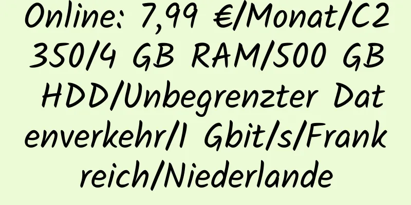 Online: 7,99 €/Monat/C2350/4 GB RAM/500 GB HDD/Unbegrenzter Datenverkehr/1 Gbit/s/Frankreich/Niederlande