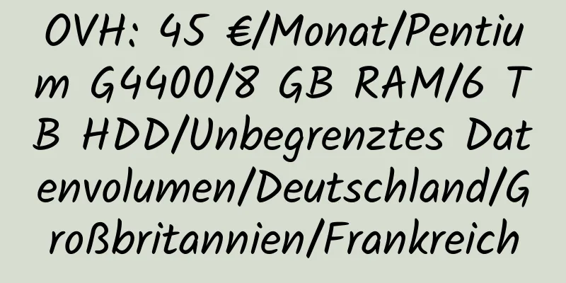 OVH: 45 €/Monat/Pentium G4400/8 GB RAM/6 TB HDD/Unbegrenztes Datenvolumen/Deutschland/Großbritannien/Frankreich