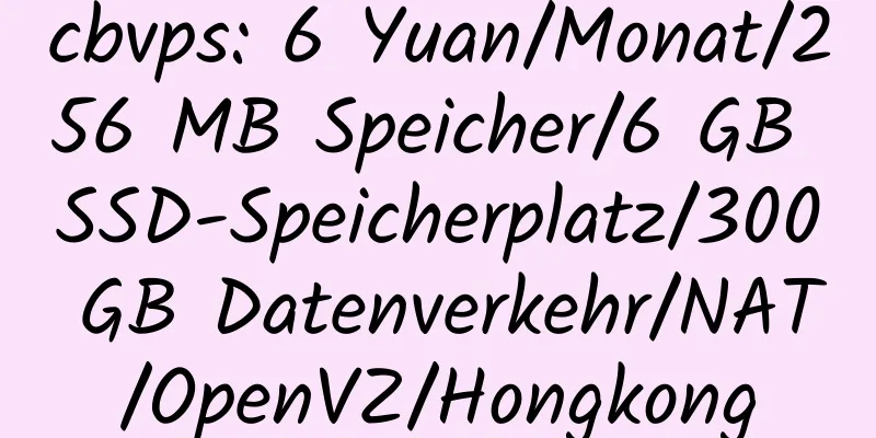 cbvps: 6 Yuan/Monat/256 MB Speicher/6 GB SSD-Speicherplatz/300 GB Datenverkehr/NAT/OpenVZ/Hongkong