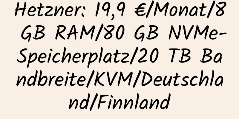 Hetzner: 19,9 €/Monat/8 GB RAM/80 GB NVMe-Speicherplatz/20 TB Bandbreite/KVM/Deutschland/Finnland