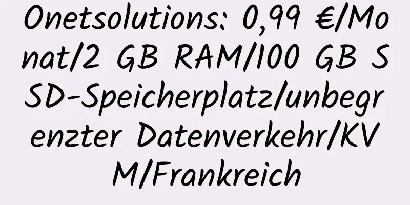 Onetsolutions: 0,99 €/Monat/2 GB RAM/100 GB SSD-Speicherplatz/unbegrenzter Datenverkehr/KVM/Frankreich