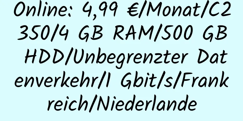 Online: 4,99 €/Monat/C2350/4 GB RAM/500 GB HDD/Unbegrenzter Datenverkehr/1 Gbit/s/Frankreich/Niederlande