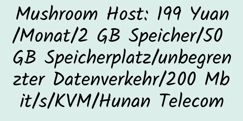 Mushroom Host: 199 Yuan/Monat/2 GB Speicher/50 GB Speicherplatz/unbegrenzter Datenverkehr/200 Mbit/s/KVM/Hunan Telecom