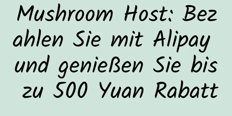 Mushroom Host: Bezahlen Sie mit Alipay und genießen Sie bis zu 500 Yuan Rabatt