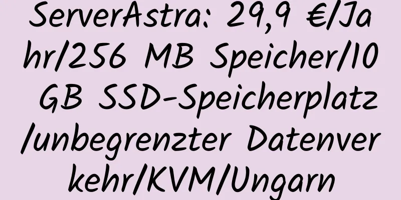 ServerAstra: 29,9 €/Jahr/256 MB Speicher/10 GB SSD-Speicherplatz/unbegrenzter Datenverkehr/KVM/Ungarn