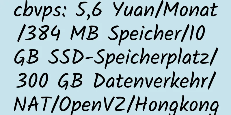 cbvps: 5,6 Yuan/Monat/384 MB Speicher/10 GB SSD-Speicherplatz/300 GB Datenverkehr/NAT/OpenVZ/Hongkong