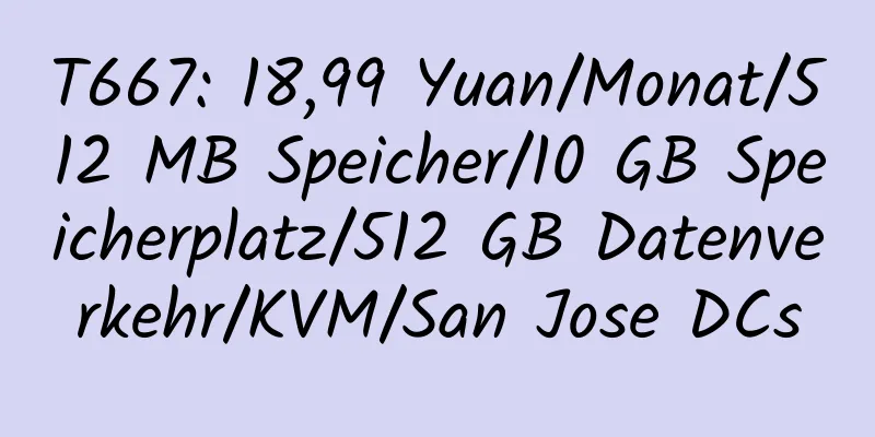 T667: 18,99 Yuan/Monat/512 MB Speicher/10 GB Speicherplatz/512 GB Datenverkehr/KVM/San Jose DCs