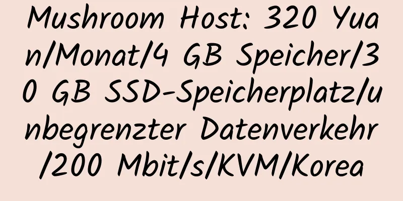 Mushroom Host: 320 Yuan/Monat/4 GB Speicher/30 GB SSD-Speicherplatz/unbegrenzter Datenverkehr/200 Mbit/s/KVM/Korea