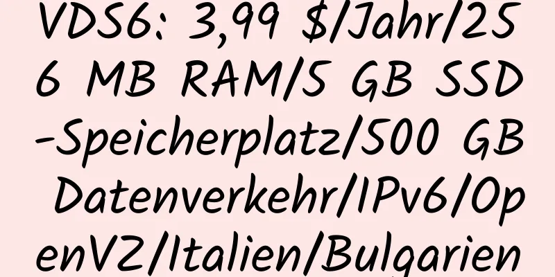 VDS6: 3,99 $/Jahr/256 MB RAM/5 GB SSD-Speicherplatz/500 GB Datenverkehr/IPv6/OpenVZ/Italien/Bulgarien