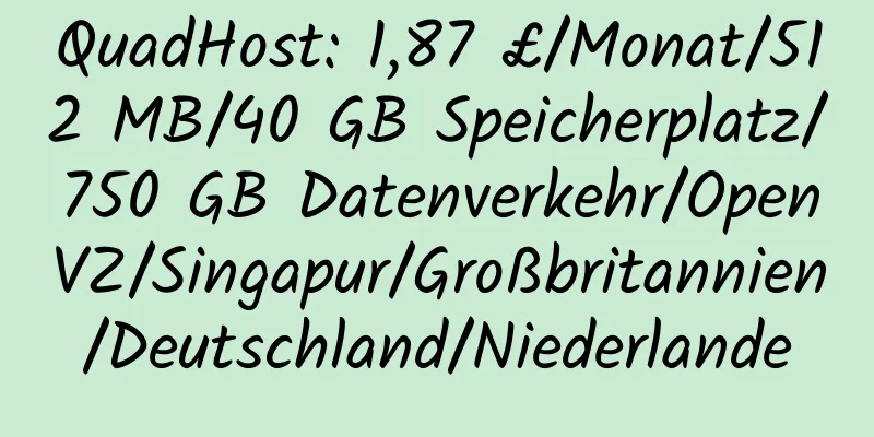 QuadHost: 1,87 £/Monat/512 MB/40 GB Speicherplatz/750 GB Datenverkehr/OpenVZ/Singapur/Großbritannien/Deutschland/Niederlande