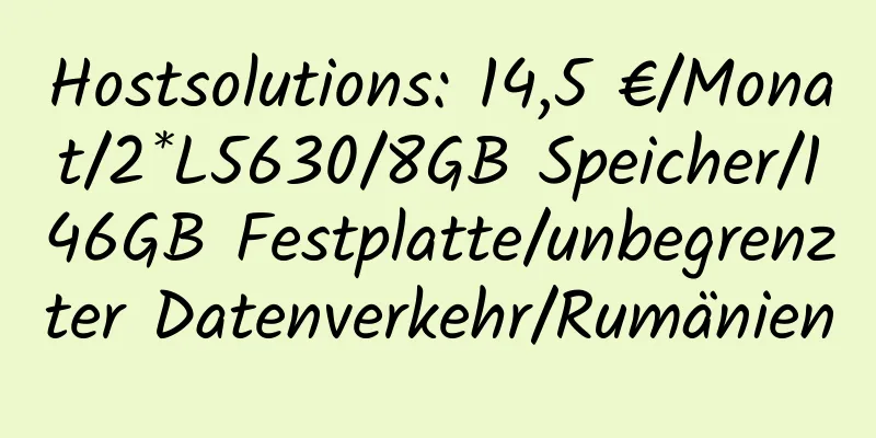 Hostsolutions: 14,5 €/Monat/2*L5630/8GB Speicher/146GB Festplatte/unbegrenzter Datenverkehr/Rumänien