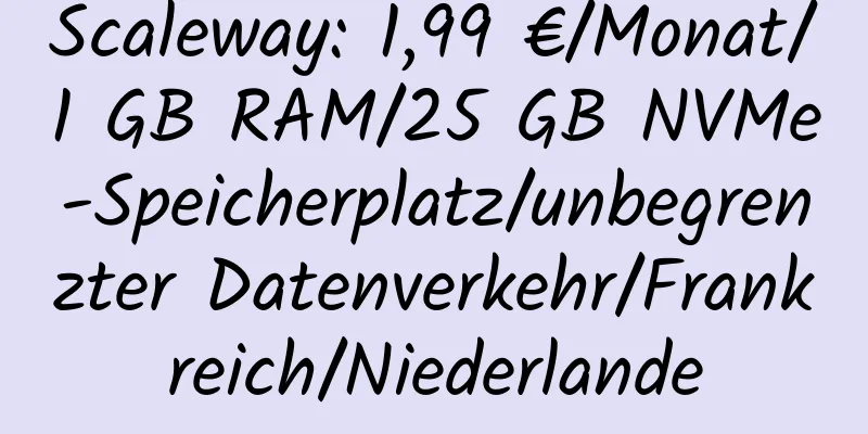 Scaleway: 1,99 €/Monat/1 GB RAM/25 GB NVMe-Speicherplatz/unbegrenzter Datenverkehr/Frankreich/Niederlande