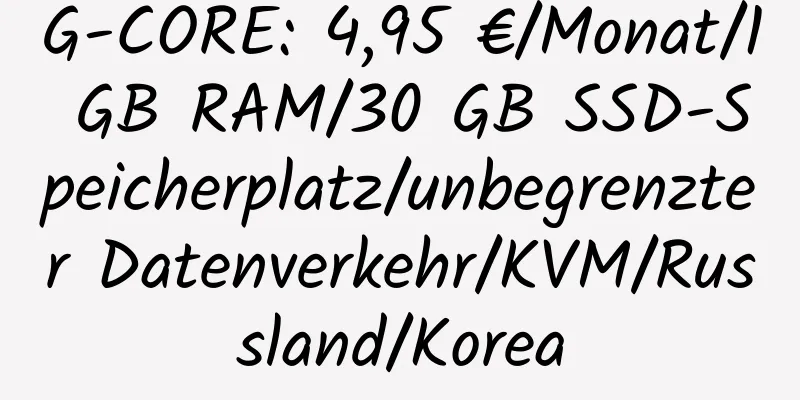 G-CORE: 4,95 €/Monat/1 GB RAM/30 GB SSD-Speicherplatz/unbegrenzter Datenverkehr/KVM/Russland/Korea