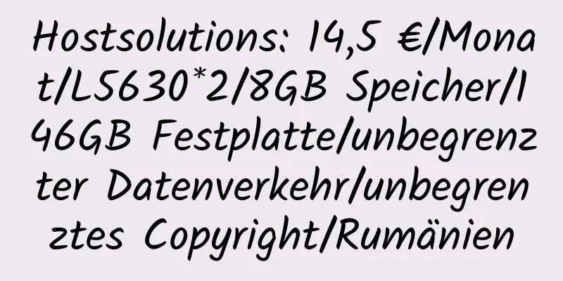 Hostsolutions: 14,5 €/Monat/L5630*2/8GB Speicher/146GB Festplatte/unbegrenzter Datenverkehr/unbegrenztes Copyright/Rumänien