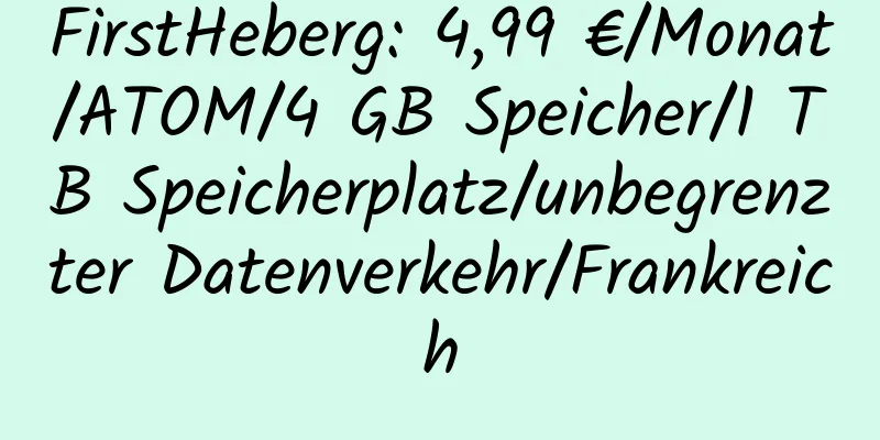 FirstHeberg: 4,99 €/Monat/ATOM/4 GB Speicher/1 TB Speicherplatz/unbegrenzter Datenverkehr/Frankreich