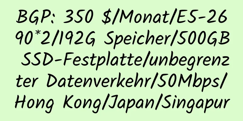 BGP: 350 $/Monat/E5-2690*2/192G Speicher/500GB SSD-Festplatte/unbegrenzter Datenverkehr/50Mbps/Hong Kong/Japan/Singapur