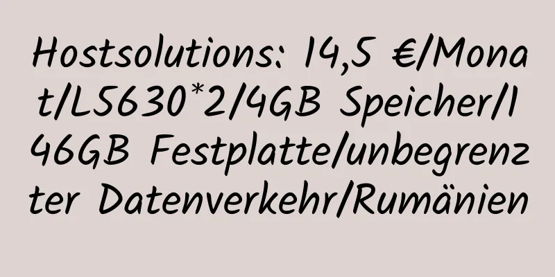 Hostsolutions: 14,5 €/Monat/L5630*2/4GB Speicher/146GB Festplatte/unbegrenzter Datenverkehr/Rumänien