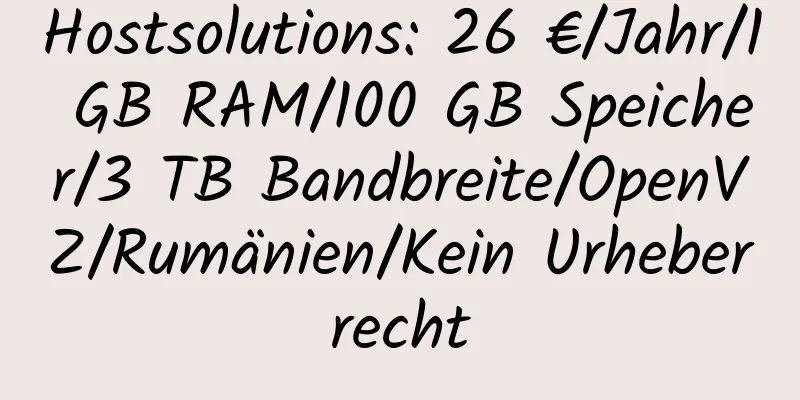 Hostsolutions: 26 €/Jahr/1 GB RAM/100 GB Speicher/3 TB Bandbreite/OpenVZ/Rumänien/Kein Urheberrecht