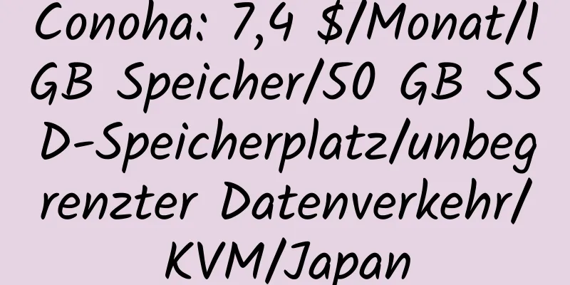 Conoha: 7,4 $/Monat/1 GB Speicher/50 GB SSD-Speicherplatz/unbegrenzter Datenverkehr/KVM/Japan