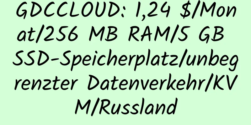 GDCCLOUD: 1,24 $/Monat/256 MB RAM/5 GB SSD-Speicherplatz/unbegrenzter Datenverkehr/KVM/Russland