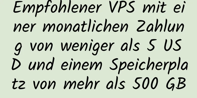 Empfohlener VPS mit einer monatlichen Zahlung von weniger als 5 USD und einem Speicherplatz von mehr als 500 GB