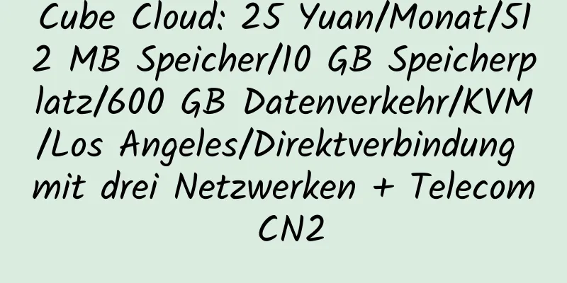 Cube Cloud: 25 Yuan/Monat/512 MB Speicher/10 GB Speicherplatz/600 GB Datenverkehr/KVM/Los Angeles/Direktverbindung mit drei Netzwerken + Telecom CN2