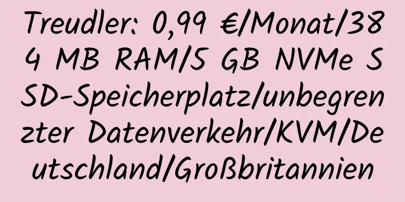 Treudler: 0,99 €/Monat/384 MB RAM/5 GB NVMe SSD-Speicherplatz/unbegrenzter Datenverkehr/KVM/Deutschland/Großbritannien