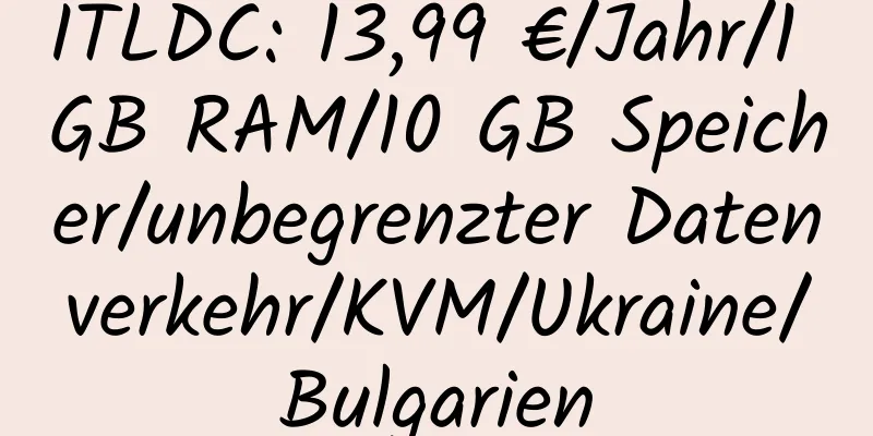 ITLDC: 13,99 €/Jahr/1 GB RAM/10 GB Speicher/unbegrenzter Datenverkehr/KVM/Ukraine/Bulgarien