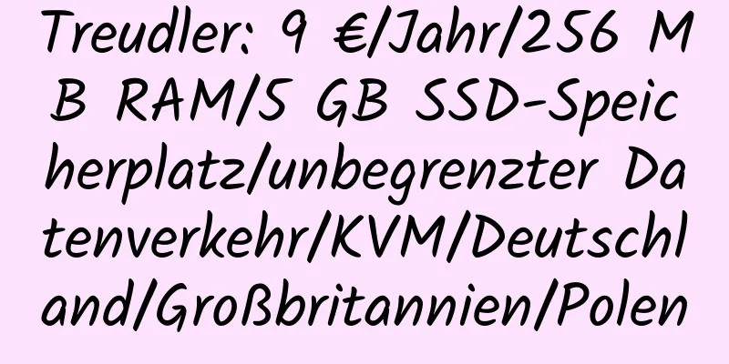 Treudler: 9 €/Jahr/256 MB RAM/5 GB SSD-Speicherplatz/unbegrenzter Datenverkehr/KVM/Deutschland/Großbritannien/Polen