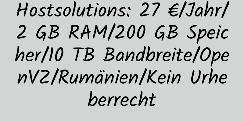 Hostsolutions: 27 €/Jahr/2 GB RAM/200 GB Speicher/10 TB Bandbreite/OpenVZ/Rumänien/Kein Urheberrecht