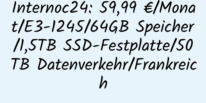 Internoc24: 59,99 €/Monat/E3-1245/64GB Speicher/1,5TB SSD-Festplatte/50TB Datenverkehr/Frankreich