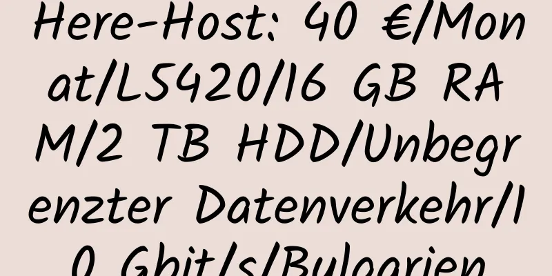 Here-Host: 40 €/Monat/L5420/16 GB RAM/2 TB HDD/Unbegrenzter Datenverkehr/10 Gbit/s/Bulgarien