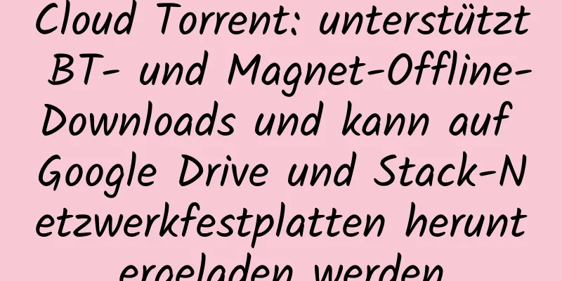 Cloud Torrent: unterstützt BT- und Magnet-Offline-Downloads und kann auf Google Drive und Stack-Netzwerkfestplatten heruntergeladen werden