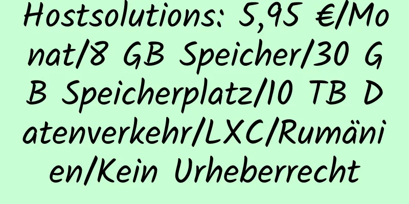 Hostsolutions: 5,95 €/Monat/8 GB Speicher/30 GB Speicherplatz/10 TB Datenverkehr/LXC/Rumänien/Kein Urheberrecht